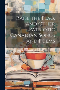 Raise the Flag, and Other Patriotic Canadian Songs and Poems