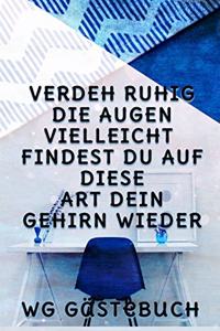 VERDEH RUHIG DIE AUGEN, VIELLEICHT FINDEST DU AUF DIESE ART DEIN GEHIRN WIEDER - WG Gästebuch