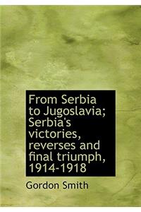 From Serbia to Jugoslavia; Serbia's Victories, Reverses and Final Triumph, 1914-1918