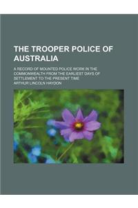 The Trooper Police of Australia; A Record of Mounted Police Work in the Commonwealth from the Earliest Days of Settlement to the Present Time