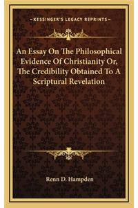 An Essay on the Philosophical Evidence of Christianity Or, the Credibility Obtained to a Scriptural Revelation