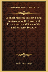 A Short Masonic History Being an Account of the Growth of Freemasonry and Some of the Earlier Secret Societies