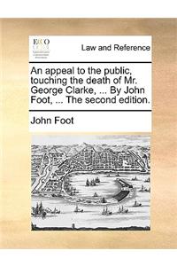 Appeal to the Public, Touching the Death of Mr. George Clarke, ... by John Foot, ... the Second Edition.