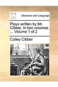Plays Written by Mr. Cibber. in Two Volumes. ... Volume 1 of 2