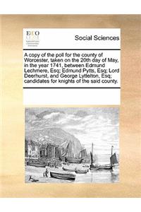 A Copy of the Poll for the County of Worcester, Taken on the 20th Day of May, in the Year 1741, Between Edmund Lechmere, Esq; Edmund Pytts, Esq; Lord Deerhurst, and George Lyttelton, Esq; Candidates for Knights of the Said County.