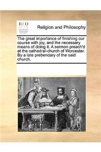 The Great Importance of Finishing Our Course with Joy, and the Necessary Means of Doing It. a Sermon Preach'd at the Cathedral-Church of Worcester. by a Late Prebendary of the Said Church.