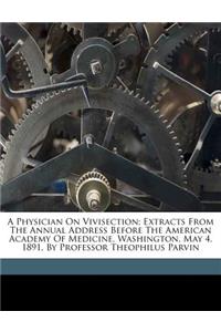 A Physician on Vivisection; Extracts from the Annual Address Before the American Academy of Medicine, Washington, May 4, 1891, by Professor Theophilus Parvin