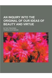 An Inquiry Into the Original of Our Ideas of Beauty and Virtue; In Two Treatises