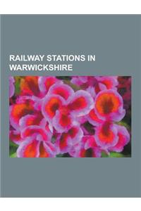 Railway Stations in Warwickshire: Disused Railway Stations in Warwickshire, Rugby Railway Station, Leamington Spa Railway Station, Stratford-Upon-Avon