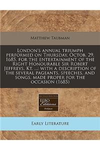 London's Annual Triumph Performed on Thursday, Octob. 29, 1685, for the Entertainment of the Right Honourable Sir Robert Jeffreys, Kt. ...: With a Description of the Several Pageants, Speeches, and Songs, Made Proper for the Occasion (1685)