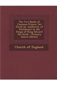 The Two Books of Common Prayer: Set Forth by Authority of Parliament in the Reign of King Edward the Sixth