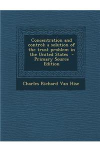 Concentration and Control; A Solution of the Trust Problem in the United States