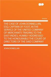 The Case of John Donnellan, Esq. Captain of Foot, in the Service of the United Company of Merchants Trading to the East-Indies, Humbly Addressed to the Honourable the Court of Directors of the Said Company