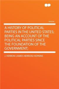 A History of Political Parties in the United States; Being an Account of the Political Parties Since the Foundation of the Government;