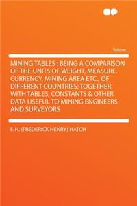Mining Tables: Being a Comparison of the Units of Weight, Measure, Currency, Mining Area Etc., of Different Countries; Together with Tables, Constants & Other Data Useful to Mining Engineers and Surveyors