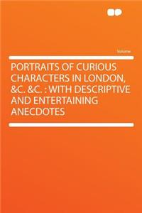 Portraits of Curious Characters in London, &C. &C.: With Descriptive and Entertaining Anecdotes