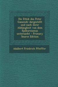 Die Ethik Des Peter Gassendi: Dargestellt Und Nach Ihrer Abhangkeit Von Dem Epikureismus Untersucht - Primary Source Edition