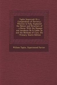 Taplin Improved; Or a Compendium of Farriery; Wherein Is Fully Explained the Nature and Structure of ... a Horse