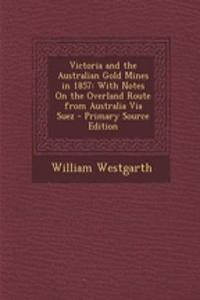 Victoria and the Australian Gold Mines in 1857: With Notes on the Overland Route from Australia Via Suez