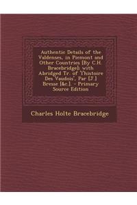 Authentic Details of the Valdenses, in Piemont and Other Countries [By C.H. Bracebridge]; With Abridged Tr. of 'L'histoire Des Vaudois', Par [J.] Bres