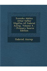 Svenska Adelns Attar-Taflor Utgifna AF Gabriel Anrep, Volume 4...