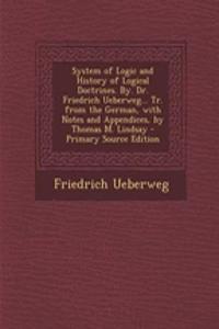 System of Logic and History of Logical Doctrines. By. Dr. Friedrich Ueberweg... Tr. from the German, with Notes and Appendices, by Thomas M. Lindsay