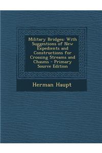 Military Bridges: With Suggestions of New Expedients and Constructions for Crossing Streams and Chasms - Primary Source Edition