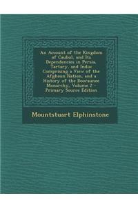 An Account of the Kingdom of Caubul, and Its Dependencies in Persia, Tartary, and India: Comprising a View of the Afghaun Nation, and a History of Th