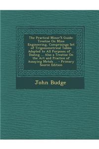 The Practical Miner's Guide: Treatise on Mine Engineering, Comprisinga Set of Trigonometrical Tables Adapted to All Purposes of ... Dialing ... Als