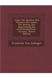 Ueber Die Sprache Und Weisheit Der Indier: Ein Beitrag Zur Begrundung Der Alterthumskunde - Primary Source Edition