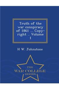 Truth of the War Conspiracy of 1861 ... Copy-Right .. Volume 1 - War College Series