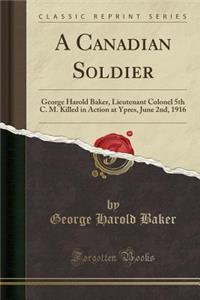 A Canadian Soldier: George Harold Baker, Lieutenant Colonel 5th C. M. Killed in Action at Ypres, June 2nd, 1916 (Classic Reprint)