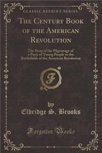 The Century Book of the American Revolution: The Story of the Pilgrimage of a Party of Young People to the Battlefields of the American Revolution (Classic Reprint)