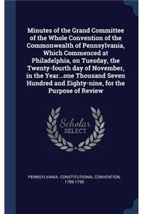 Minutes of the Grand Committee of the Whole Convention of the Commonwealth of Pennsylvania, Which Commenced at Philadelphia, on Tuesday, the Twenty-fourth day of November, in the Year...one Thousand Seven Hundred and Eighty-nine, for the Purpose of