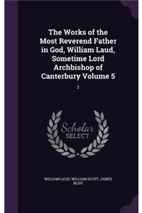 Works of the Most Reverend Father in God, William Laud, Sometime Lord Archbishop of Canterbury Volume 5