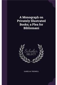 A Monograph on Privately Illustrated Books; A Plea for Bibliomani
