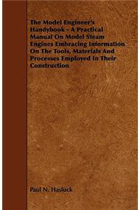 The Model Engineer's Handybook - A Practical Manual on Model Steam Engines Embracing Information on the Tools, Materials and Processes Employed in Their Construction