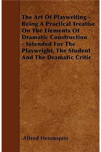 The Art Of Playwriting - Being A Practical Treatise On The Elements Of Dramatic Construction - Intended For The Playwright, The Student And The Dramatic Critic