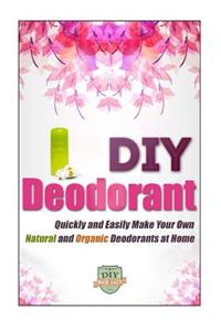 DIY Deodorant: Quickly And Easily Make Your Own Natural And Organic Deodorants At Home