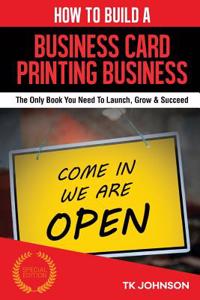 How to Build a Business Card Printing Business (Special Edition): The Only Book You Need to Launch, Grow & Succeed