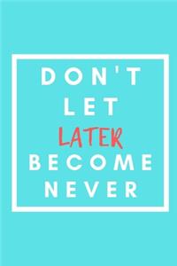 Don't Let Later Become Never