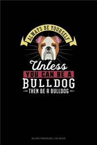 Always Be Yourself Unless You Can Be A Bulldog Then Be A Bulldog