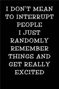 I Don't Mean to Interrupt People I Just Randomly Remember Things and Get Really Excited