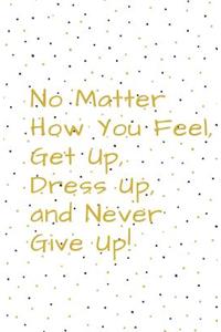 No Matter How You Feel, Get Up, Dress Up, and Never Give Up
