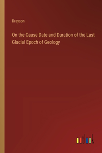 On the Cause Date and Duration of the Last Glacial Epoch of Geology