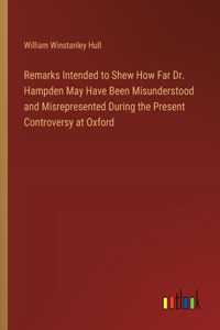 Remarks Intended to Shew How Far Dr. Hampden May Have Been Misunderstood and Misrepresented During the Present Controversy at Oxford