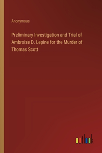 Preliminary Investigation and Trial of Ambroise D. Lepine for the Murder of Thomas Scott