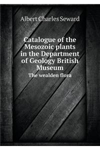 Catalogue of the Mesozoic Plants in the Department of Geology British Museum the Wealden Flora