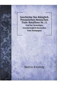 Geschichte Des Königlich Preussischen Hessischen Train-Bataillons Nr. 11 Und Der Vormaligen Grossherzoglich Hessischen Train-Kompagnie