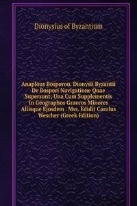Anaplous Bosporou. Dionysii Byzantii De Bospori Navigatione Quae Supersunt; Una Cum Supplementis In Geographos Graecos Minores Aliisque Ejusdem . Mss. Edidit Carolus Wescher (Greek Edition)